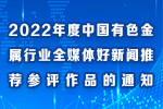 2022年度中国有色金属行业全媒体好新闻推荐参评作品的通知